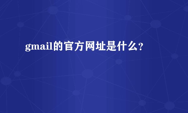 gmail的官方网址是什么？