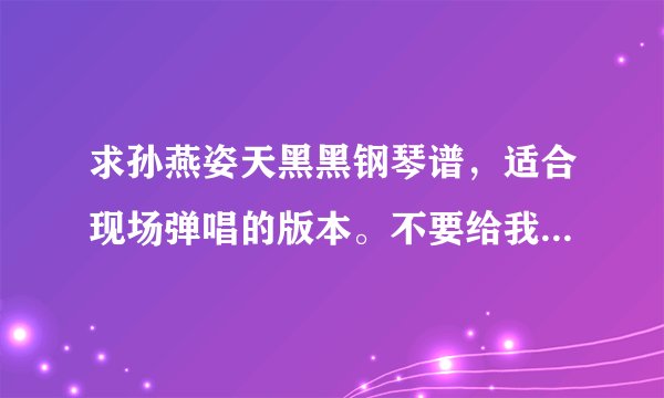 求孙燕姿天黑黑钢琴谱，适合现场弹唱的版本。不要给我给网站喊我自己下，最好是直接把乐谱给我