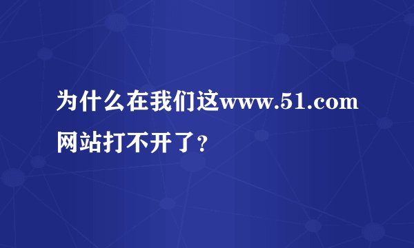 为什么在我们这www.51.com网站打不开了？