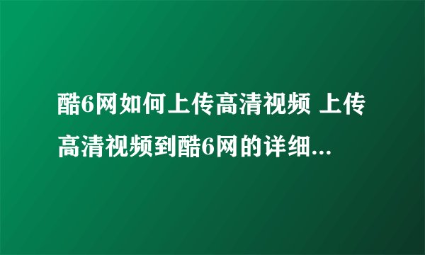 酷6网如何上传高清视频 上传高清视频到酷6网的详细图文步骤
