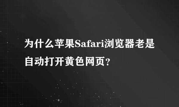 为什么苹果Safari浏览器老是自动打开黄色网页？