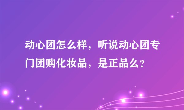 动心团怎么样，听说动心团专门团购化妆品，是正品么？