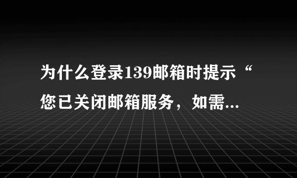 为什么登录139邮箱时提示“您已关闭邮箱服务，如需继续使用，立即开启？”