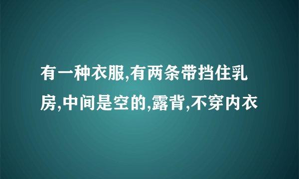 有一种衣服,有两条带挡住乳房,中间是空的,露背,不穿内衣
