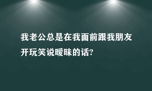 我老公总是在我面前跟我朋友开玩笑说暧昧的话?