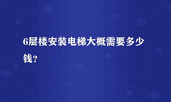 6层楼安装电梯大概需要多少钱？