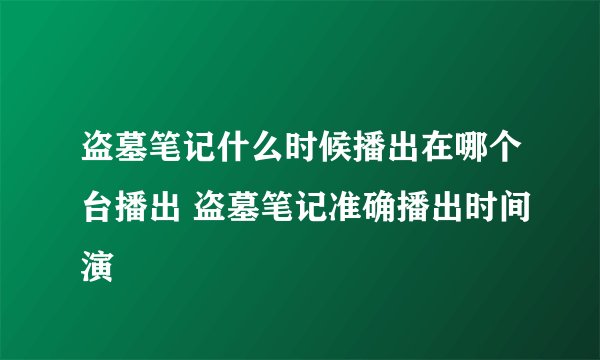 盗墓笔记什么时候播出在哪个台播出 盗墓笔记准确播出时间演