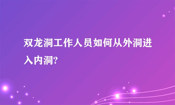 双龙洞工作人员如何从外洞进入内洞?