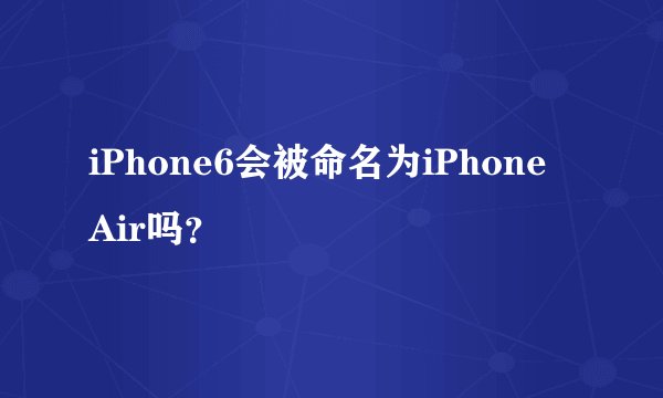 iPhone6会被命名为iPhone Air吗？