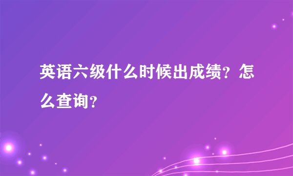 英语六级什么时候出成绩？怎么查询？