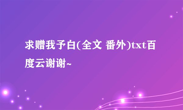 求赠我予白(全文 番外)txt百度云谢谢~