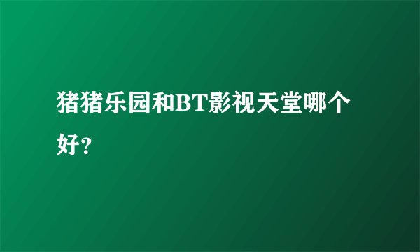 猪猪乐园和BT影视天堂哪个好？