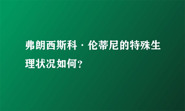 弗朗西斯科·伦蒂尼的特殊生理状况如何？