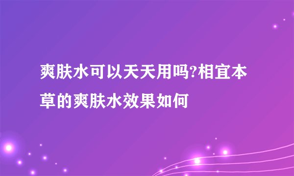 爽肤水可以天天用吗?相宜本草的爽肤水效果如何