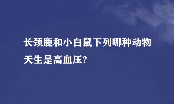 长颈鹿和小白鼠下列哪种动物天生是高血压?