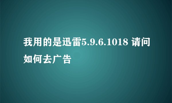 我用的是迅雷5.9.6.1018 请问如何去广告