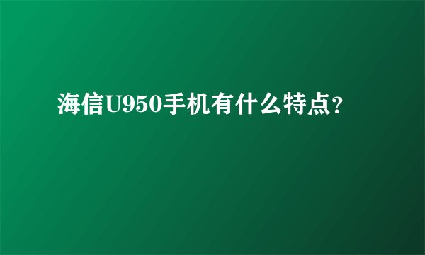 海信U950手机有什么特点？