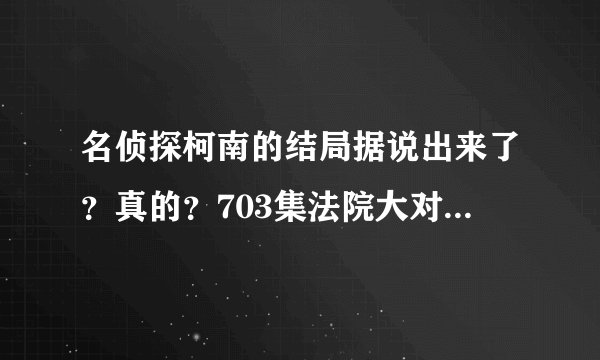 名侦探柯南的结局据说出来了？真的？703集法院大对决出了？