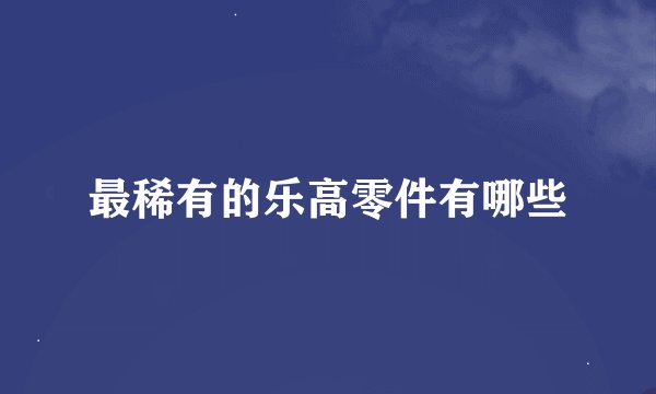 最稀有的乐高零件有哪些