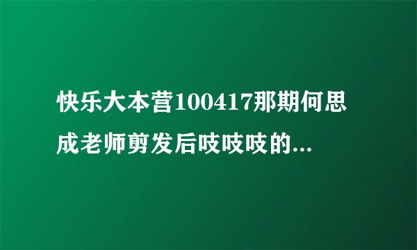 快乐大本营100417那期何思成老师剪发后吱吱吱的走秀音乐是什么名字