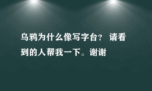 乌鸦为什么像写字台？ 请看到的人帮我一下。谢谢