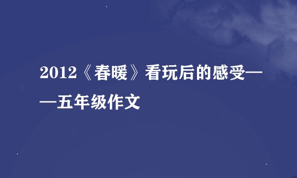 2012《春暖》看玩后的感受——五年级作文