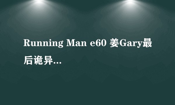 Running Man e60 姜Gary最后诡异的步伐?