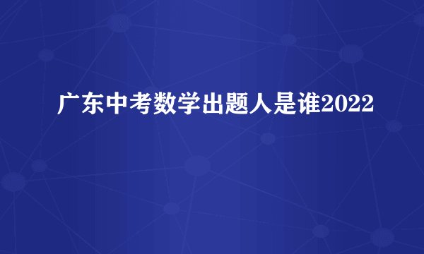 广东中考数学出题人是谁2022