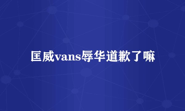 匡威vans辱华道歉了嘛