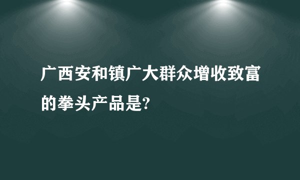 广西安和镇广大群众增收致富的拳头产品是?