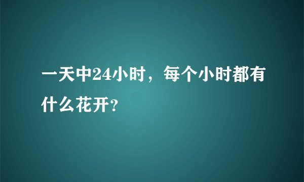 一天中24小时，每个小时都有什么花开？