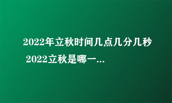2022年立秋时间几点几分几秒 2022立秋是哪一天的什么时候