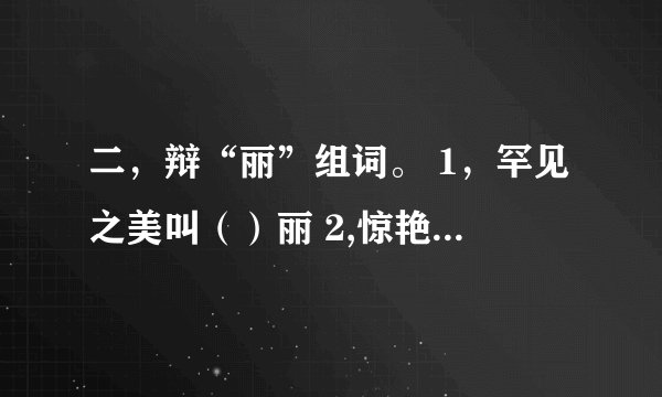 二，辩“丽”组词。 1，罕见之美叫（）丽 2,惊艳之美叫（）丽 3.异常之美叫（）丽
