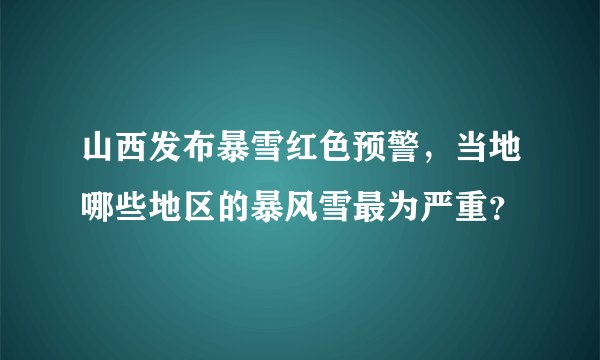 山西发布暴雪红色预警，当地哪些地区的暴风雪最为严重？