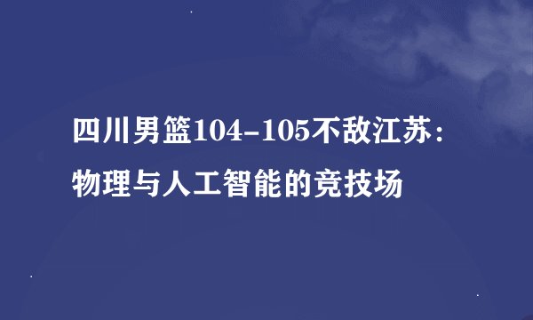 四川男篮104-105不敌江苏：物理与人工智能的竞技场