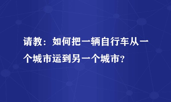 请教：如何把一辆自行车从一个城市运到另一个城市？