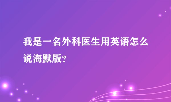我是一名外科医生用英语怎么说海默版？