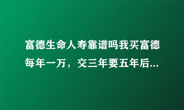 富德生命人寿靠谱吗我买富德每年一万，交三年要五年后取钱，本金和利息共取多少