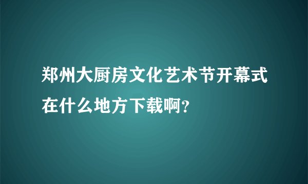 郑州大厨房文化艺术节开幕式在什么地方下载啊？