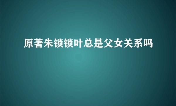 原著朱锁锁叶总是父女关系吗