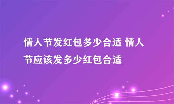 情人节发红包多少合适 情人节应该发多少红包合适