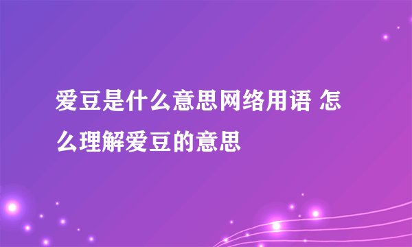 爱豆是什么意思网络用语 怎么理解爱豆的意思