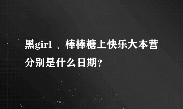 黑girl 、棒棒糖上快乐大本营分别是什么日期？