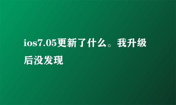 ios7.05更新了什么。我升级后没发现
