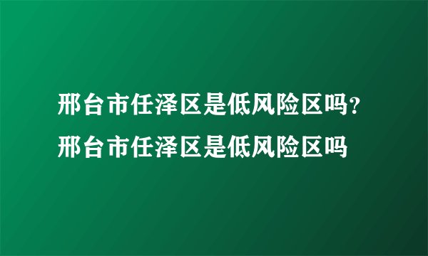 邢台市任泽区是低风险区吗？邢台市任泽区是低风险区吗