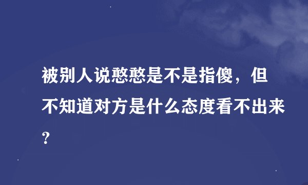 被别人说憨憨是不是指傻，但不知道对方是什么态度看不出来？