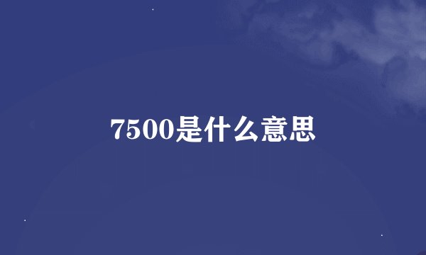 7500是什么意思