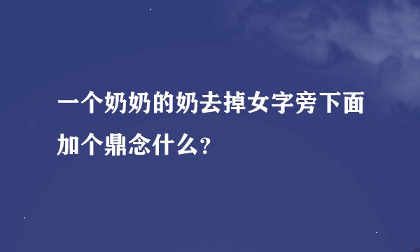一个奶奶的奶去掉女字旁下面加个鼎念什么？