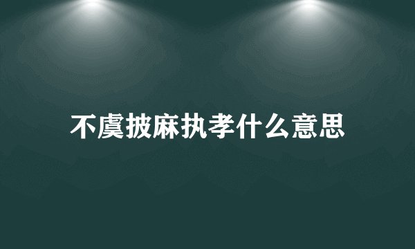不虞披麻执孝什么意思