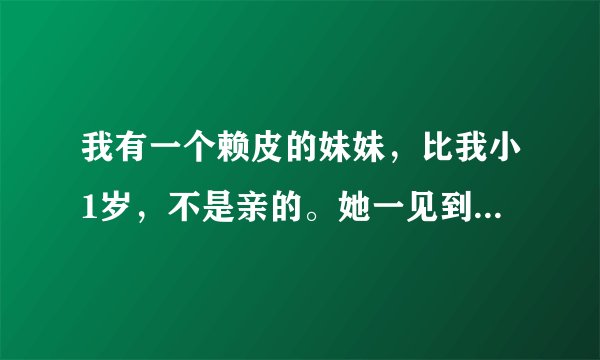 我有一个赖皮的妹妹，比我小1岁，不是亲的。她一见到我，就向我要吃的或好玩的。还经常弄坏我的东西，我